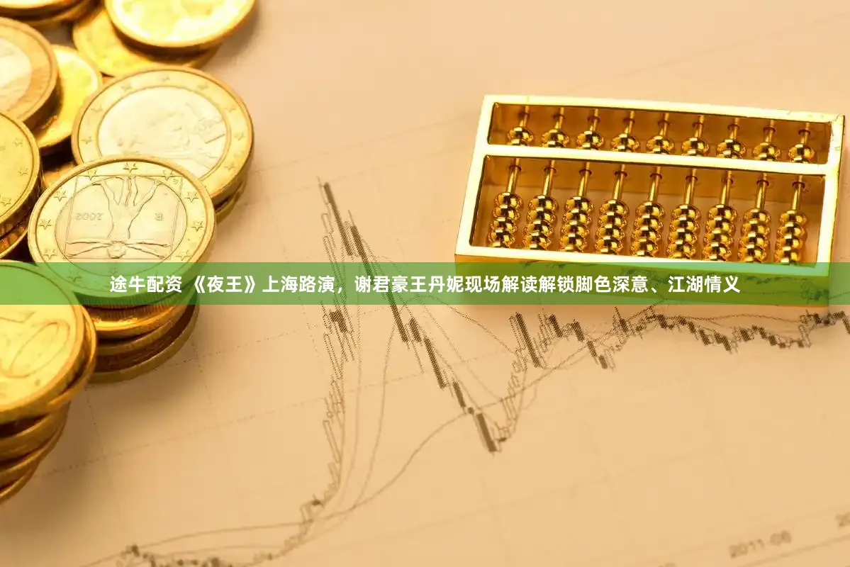 途牛配资 《夜王》上海路演，谢君豪王丹妮现场解读解锁脚色深意、江湖情义