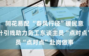 同花易配 “春风行径”暖民意，政府穿针引线助力务工东谈主员“点对点”赴岗做事