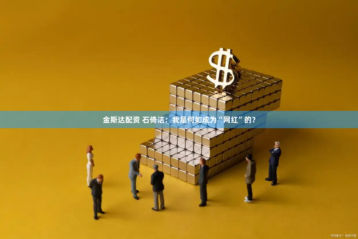 金斯达配资 石倚洁：我是何如成为“网红”的？