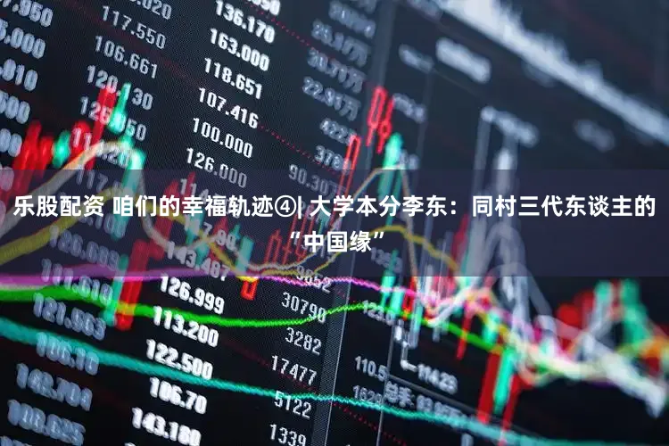 乐股配资 咱们的幸福轨迹④| 大学本分李东：同村三代东谈主的“中国缘”