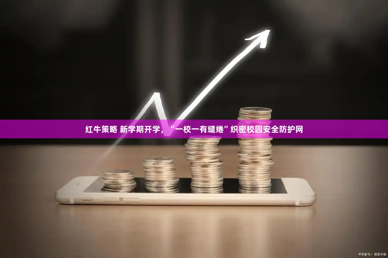 红牛策略 新学期开学，“一校一有缱绻”织密校园安全防护网