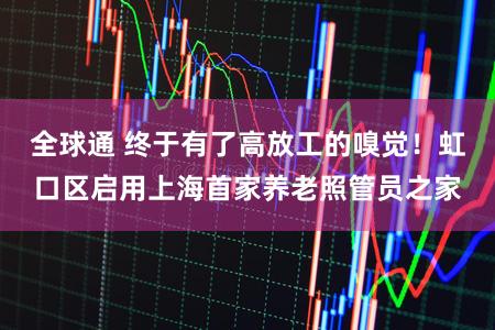 全球通 终于有了高放工的嗅觉！虹口区启用上海首家养老照管员之家