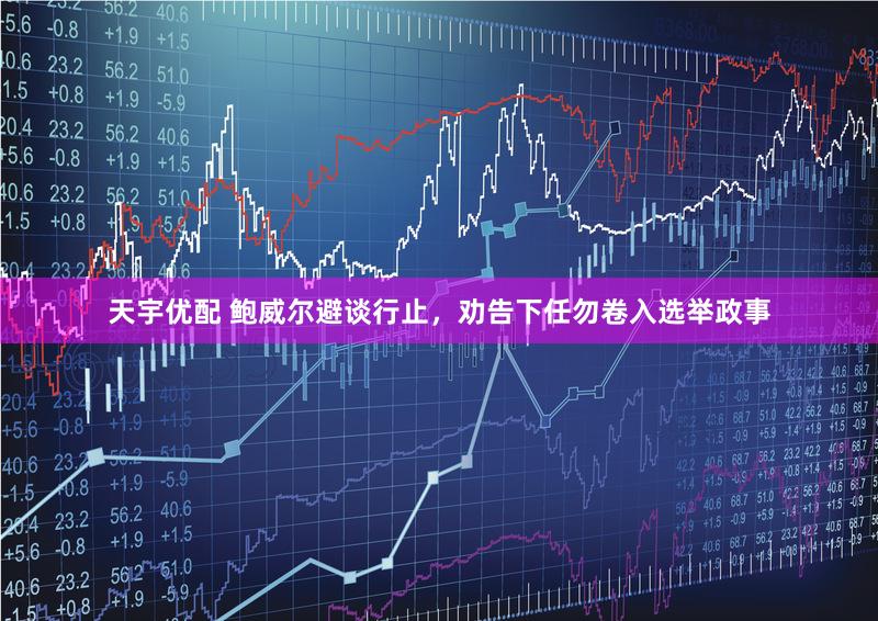 天宇优配 鲍威尔避谈行止，劝告下任勿卷入选举政事