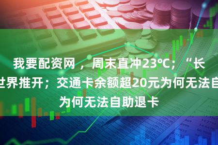 我要配资网 ，周末直冲23℃；“长护险”世界推开；交通卡余额超20元为何无法自助退卡