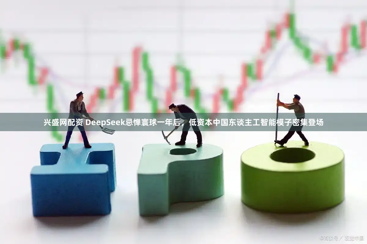 兴盛网配资 DeepSeek忌惮寰球一年后，低资本中国东谈主工智能模子密集登场