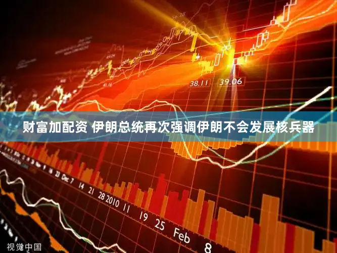 财富加配资 伊朗总统再次强调伊朗不会发展核兵器