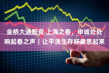 金桥大通配资 上海之春，申城处处响起春之声｜让平淡生存好意思起来