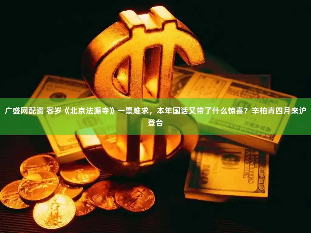 广盛网配资 客岁《北京法源寺》一票难求，本年国话又带了什么惊喜？辛柏青四月来沪登台