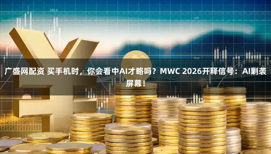 广盛网配资 买手机时，你会看中AI才略吗？MWC 2026开释信号：AI剿袭屏幕！