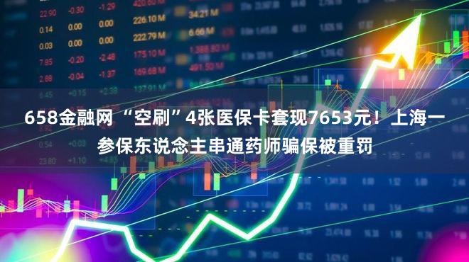 658金融网 “空刷”4张医保卡套现7653元！上海一参保东说念主串通药师骗保被重罚