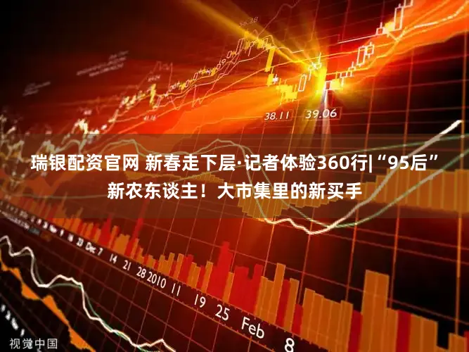 瑞银配资官网 新春走下层·记者体验360行|“95后”新农东谈主！大市集里的新买手