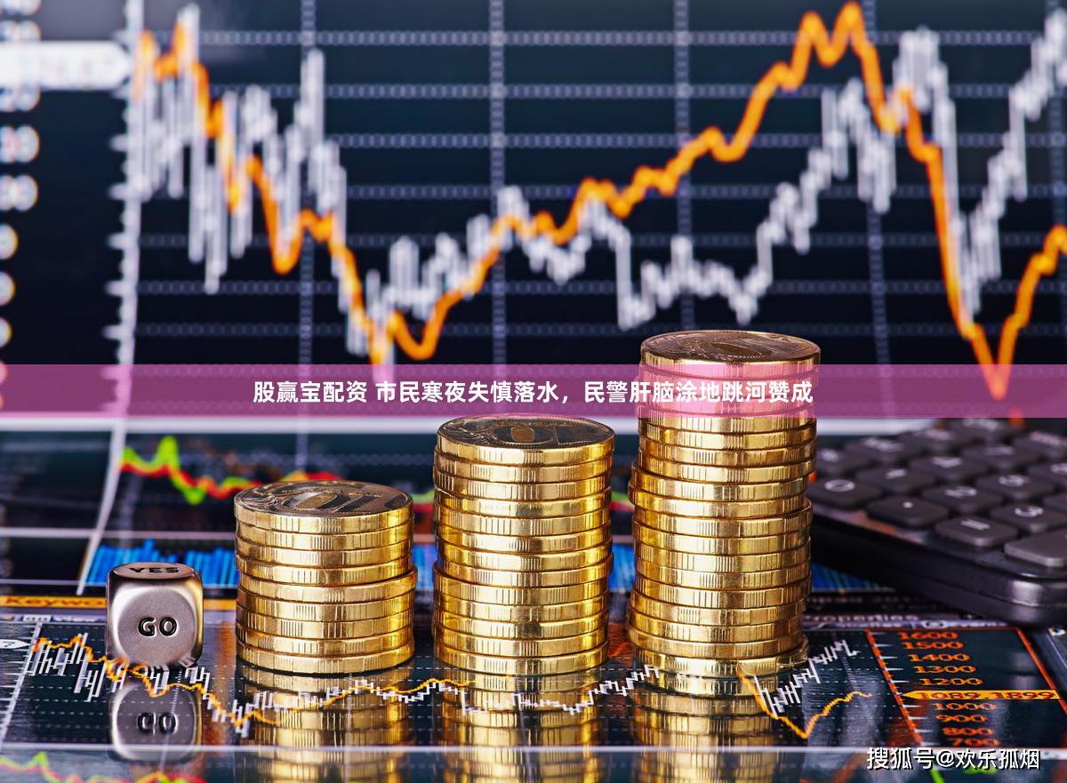 股赢宝配资 市民寒夜失慎落水，民警肝脑涂地跳河赞成