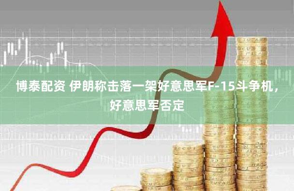 博泰配资 伊朗称击落一架好意思军F-15斗争机，好意思军否定