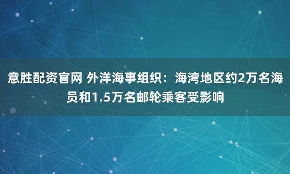 意胜配资官网 外洋海事组织：海湾地区约2万名海员和1.5万名邮轮乘客受影响
