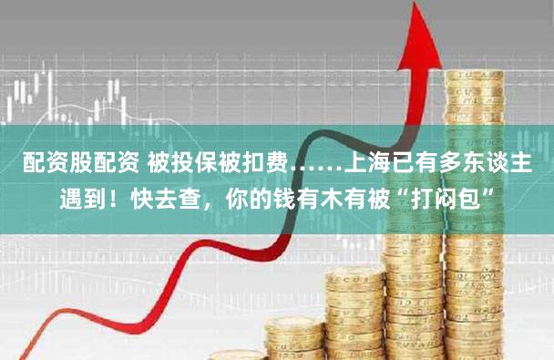配资股配资 被投保被扣费……上海已有多东谈主遇到！快去查，你的钱有木有被“打闷包”