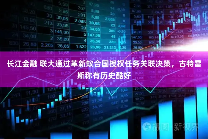 长江金融 联大通过革新蚁合国授权任务关联决策，古特雷斯称有历史酷好