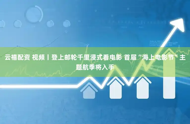 云禧配资 视频丨登上邮轮千里浸式看电影 首届“海上电影节”主题航季将入手