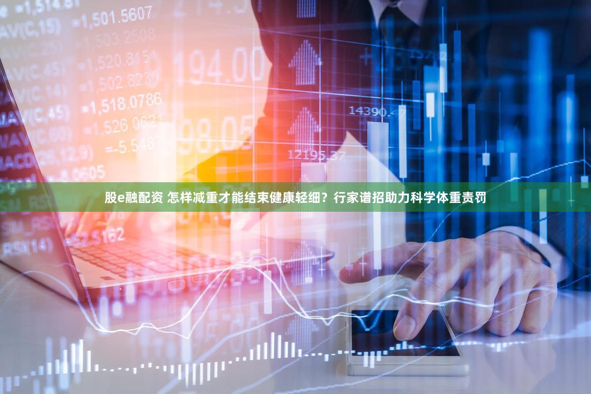 股e融配资 怎样减重才能结束健康轻细？行家谱招助力科学体重责罚