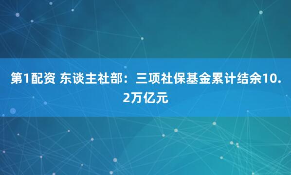 第1配资 东谈主社部：三项社保基金累计结余10.2万亿元