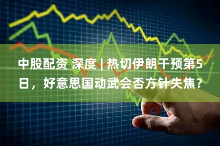 中股配资 深度 | 热切伊朗干预第5日，好意思国动武会否方针失焦？