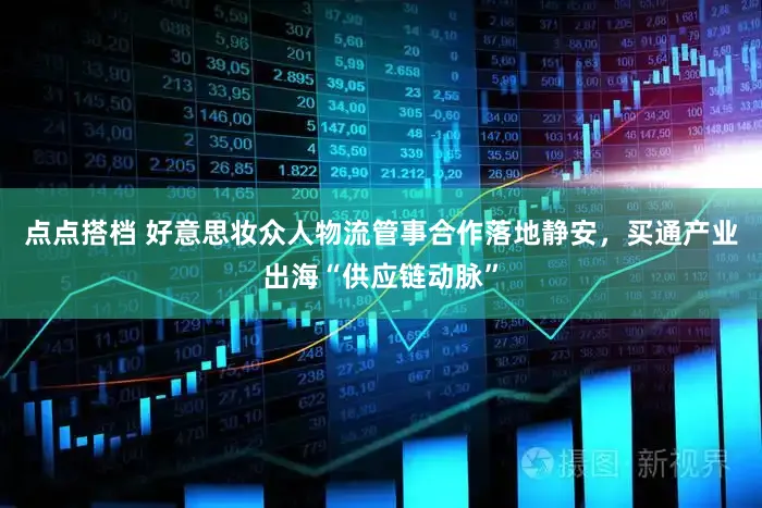 点点搭档 好意思妆众人物流管事合作落地静安，买通产业出海“供应链动脉”