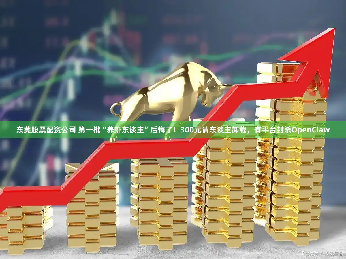 东莞股票配资公司 第一批“养虾东谈主”后悔了！300元请东谈主卸载，有平台封杀OpenClaw