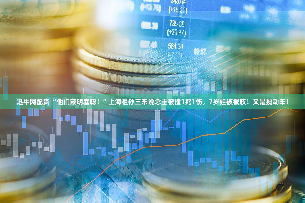 迅牛网配资 “他们蔽明塞聪！”上海祖孙三东说念主被撞1死1伤，7岁娃被截肢！又是搅动车！