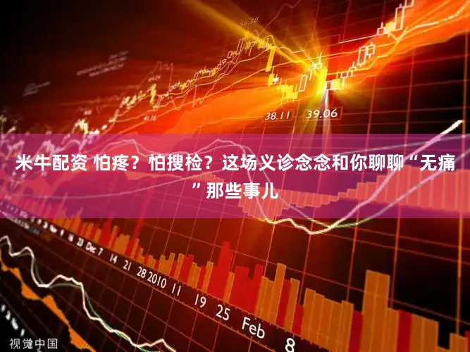米牛配资 怕疼？怕搜检？这场义诊念念和你聊聊“无痛”那些事儿