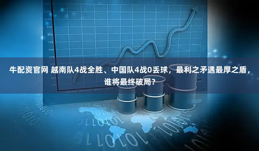 牛配资官网 越南队4战全胜、中国队4战0丢球，最利之矛遇最厚之盾，谁将最终破局？