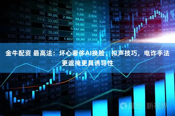 金牛配资 最高法：坏心奢侈AI换脸、拟声技巧，电诈手法更遮掩更具诱导性