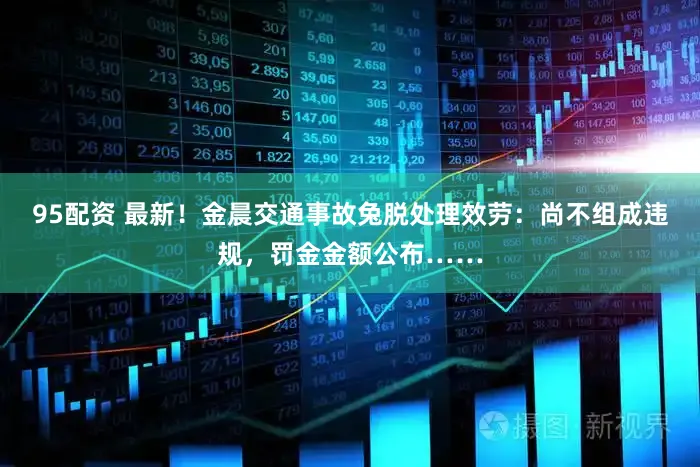 95配资 最新！金晨交通事故兔脱处理效劳：尚不组成违规，罚金金额公布……