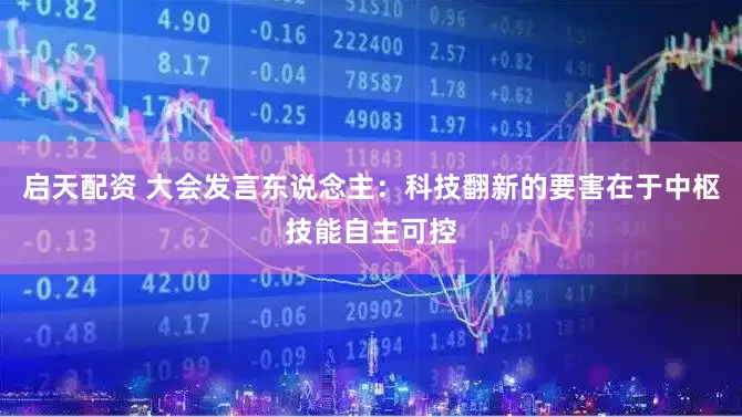 启天配资 大会发言东说念主：科技翻新的要害在于中枢技能自主可控