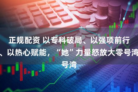 正规配资 以专科破局、以强项前行、以热心赋能，“她”力量怒放大零号湾