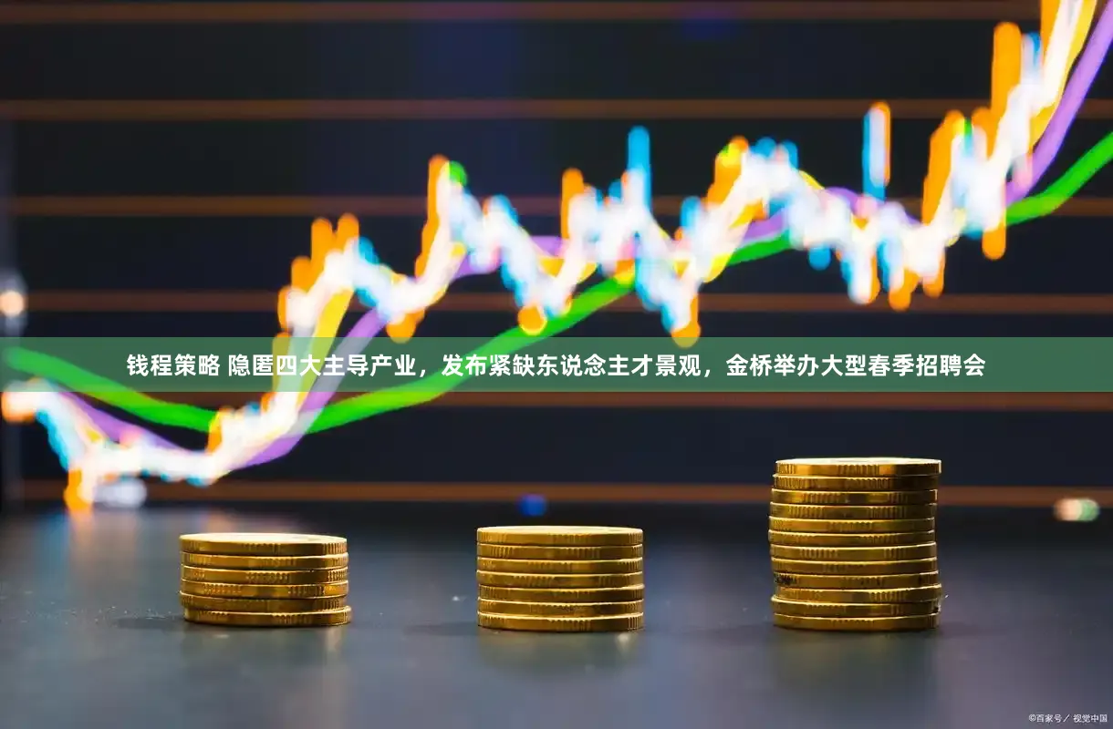 钱程策略 隐匿四大主导产业，发布紧缺东说念主才景观，金桥举办大型春季招聘会