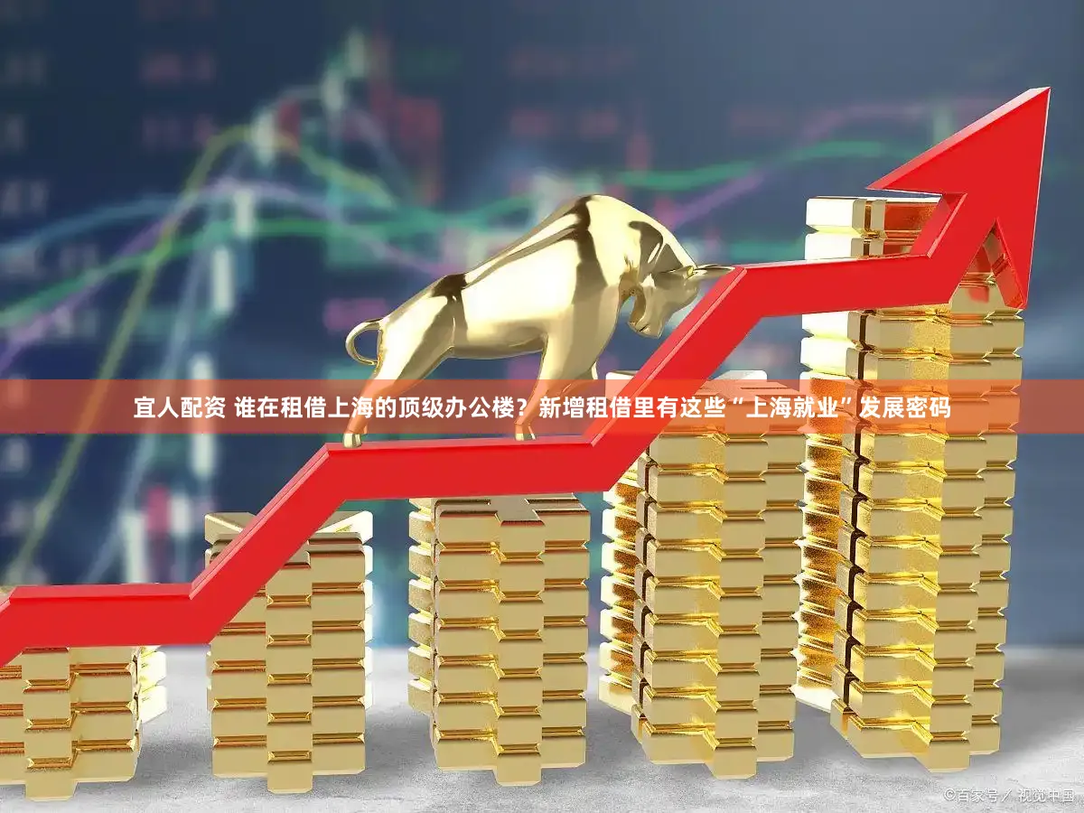 宜人配资 谁在租借上海的顶级办公楼？新增租借里有这些“上海就业”发展密码