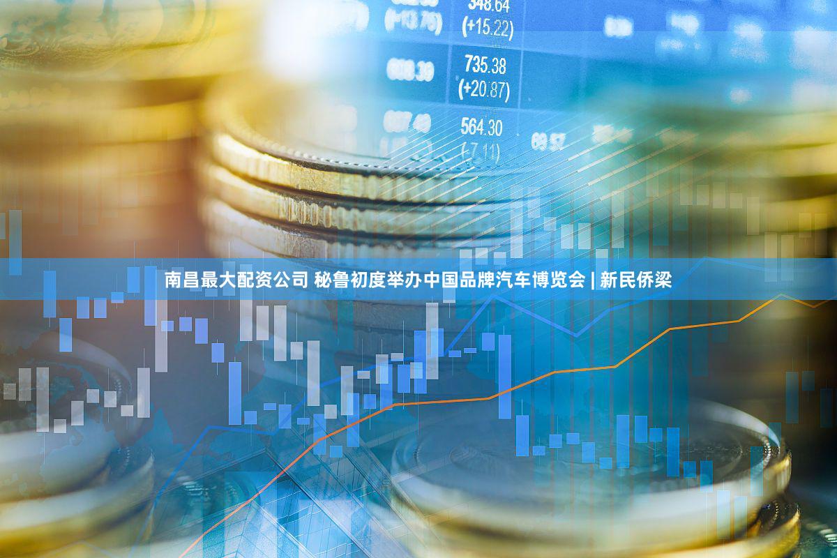 南昌最大配资公司 秘鲁初度举办中国品牌汽车博览会 | 新民侨梁