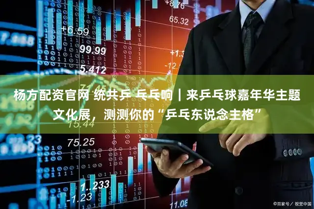 杨方配资官网 统共乒 乓乓响｜来乒乓球嘉年华主题文化展，测测你的“乒乓东说念主格”