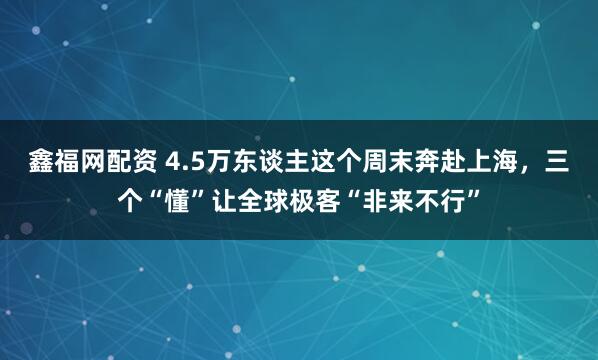 鑫福网配资 4.5万东谈主这个周末奔赴上海，三个“懂”让全球极客“非来不行”