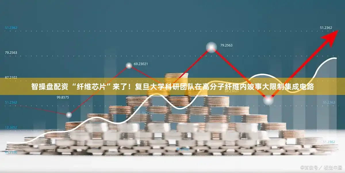 智操盘配资 “纤维芯片”来了！复旦大学科研团队在高分子纤维内竣事大限制集成电路