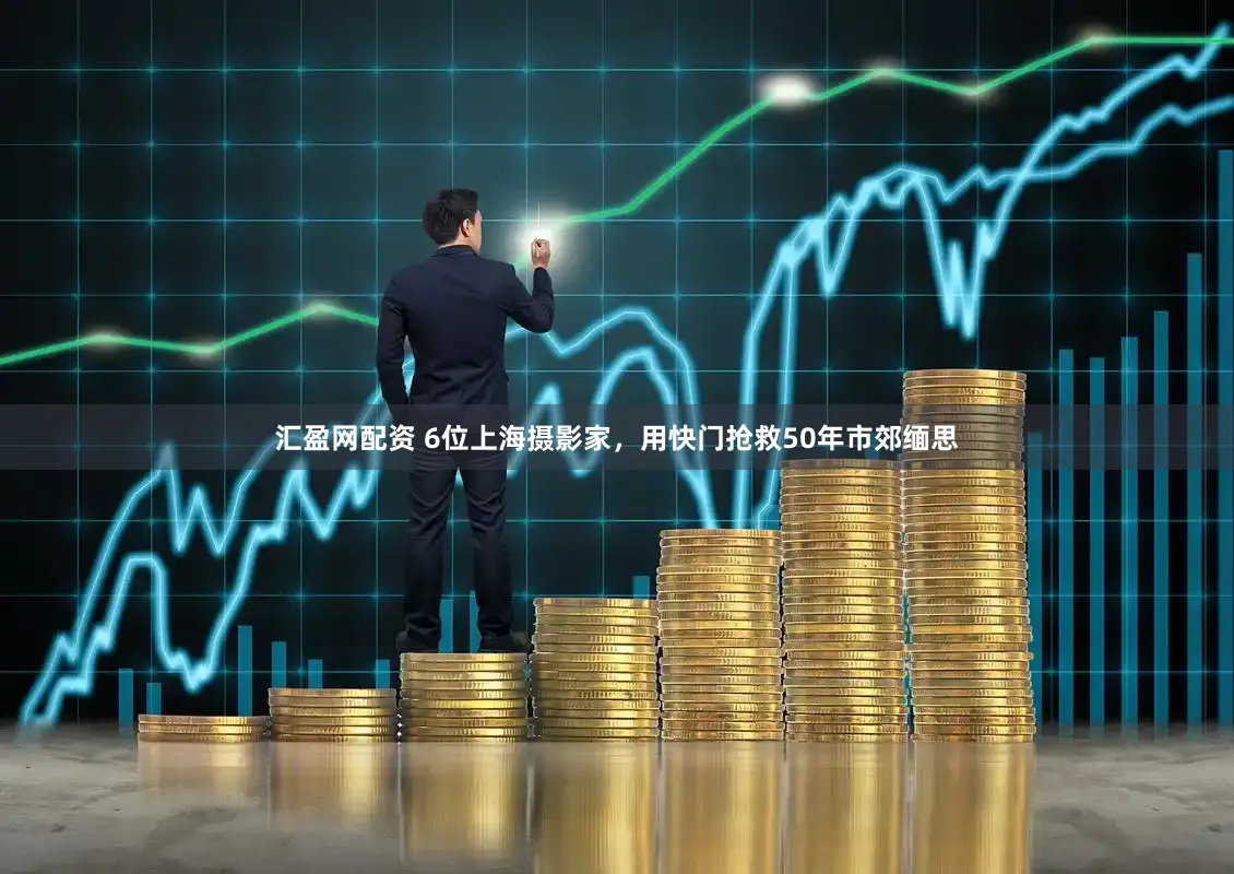 汇盈网配资 6位上海摄影家，用快门抢救50年市郊缅思