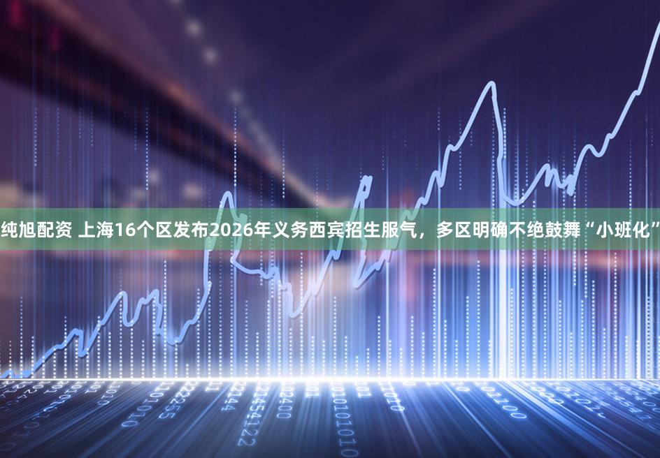 纯旭配资 上海16个区发布2026年义务西宾招生服气，多区明确不绝鼓舞“小班化”