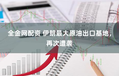 全金网配资 伊朗最大原油出口基地，再次遭袭