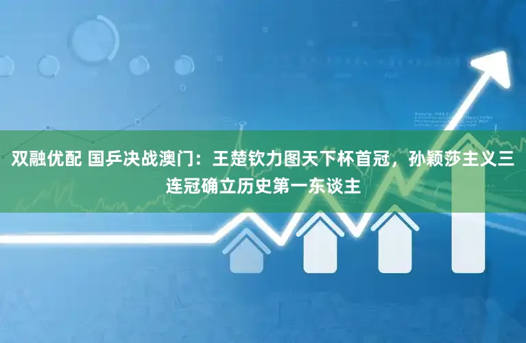 双融优配 国乒决战澳门：王楚钦力图天下杯首冠，孙颖莎主义三连冠确立历史第一东谈主