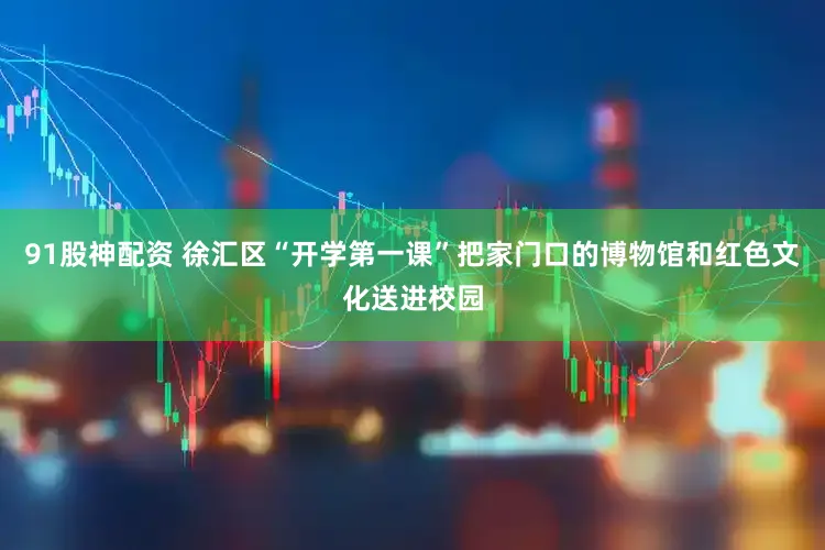 91股神配资 徐汇区“开学第一课”把家门口的博物馆和红色文化送进校园