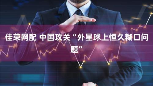 佳荣网配 中国攻关“外星球上恒久糊口问题”