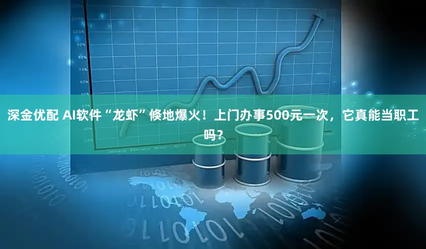 深金优配 AI软件“龙虾”倏地爆火！上门办事500元一次，它真能当职工吗？