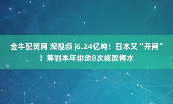 金牛配资网 深视频 |6.24亿吨！日本又“开闸”！筹划本年排放8次核欺侮水