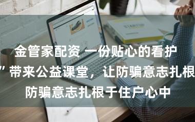 金管家配资 一份贴心的看护 ！“蓝马甲”带来公益课堂，让防骗意志扎根于住户心中