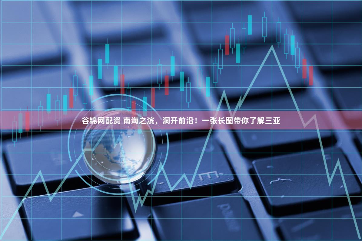 谷锦网配资 南海之滨，洞开前沿！一张长图带你了解三亚