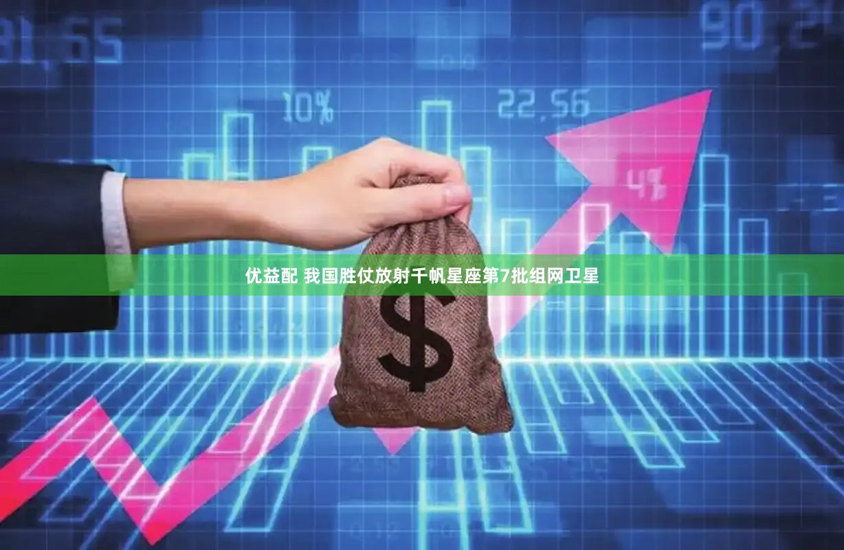 优益配 我国胜仗放射千帆星座第7批组网卫星